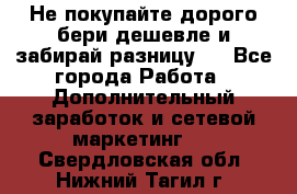Не покупайте дорого,бери дешевле и забирай разницу!! - Все города Работа » Дополнительный заработок и сетевой маркетинг   . Свердловская обл.,Нижний Тагил г.